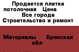 Продается плитка потолочная › Цена ­ 100 - Все города Строительство и ремонт » Материалы   . Брянская обл.